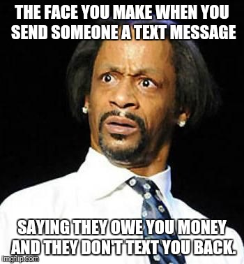 Katt Williams | THE FACE YOU MAKE WHEN YOU SEND SOMEONE A TEXT MESSAGE; SAYING THEY OWE YOU MONEY AND THEY DON'T TEXT YOU BACK. | image tagged in katt williams | made w/ Imgflip meme maker