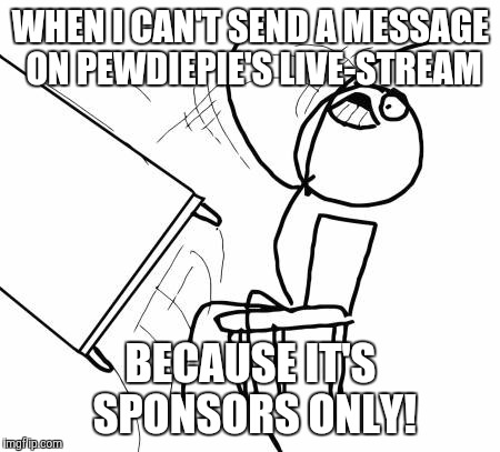 Does that mean that Sponsor Eagle is allowed to message Pewds on his live-stream? |  WHEN I CAN'T SEND A MESSAGE ON PEWDIEPIE'S LIVE-STREAM; BECAUSE IT'S SPONSORS ONLY! | image tagged in memes,table flip guy,pewdiepie,live stream,youtube,felix kjellberg | made w/ Imgflip meme maker