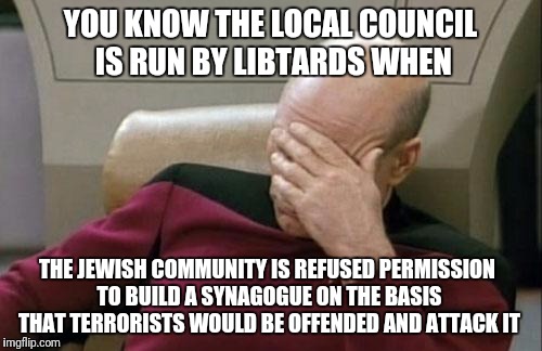 LIBTARDATION IN REAL LIFE: This really happened in Sydney last week.. | YOU KNOW THE LOCAL COUNCIL IS RUN BY LIBTARDS WHEN; THE JEWISH COMMUNITY IS REFUSED PERMISSION TO BUILD A SYNAGOGUE ON THE BASIS THAT TERRORISTS WOULD BE OFFENDED AND ATTACK IT | image tagged in memes,captain picard facepalm,liberal logic,libtards | made w/ Imgflip meme maker