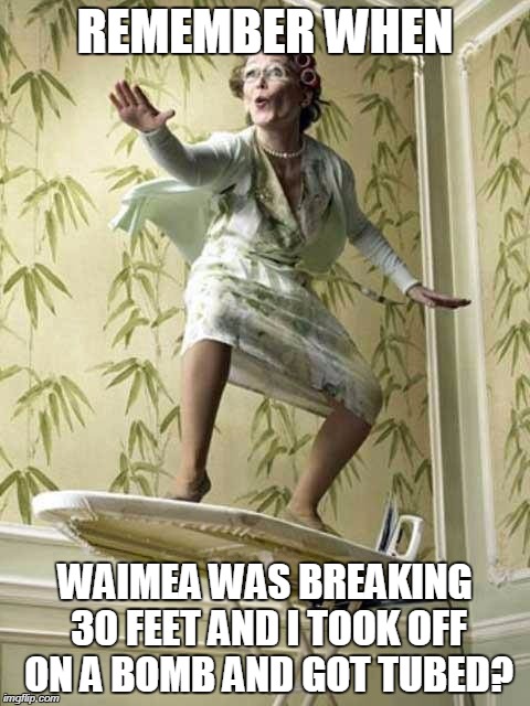 Surfing ironing board lady |  REMEMBER WHEN; WAIMEA WAS BREAKING 30 FEET AND I TOOK OFF ON A BOMB AND GOT TUBED? | image tagged in surfing ironing board lady | made w/ Imgflip meme maker