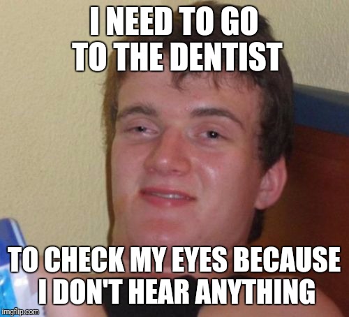 10 Guy Meme | I NEED TO GO TO THE DENTIST; TO CHECK MY EYES BECAUSE I DON'T HEAR ANYTHING | image tagged in memes,10 guy | made w/ Imgflip meme maker