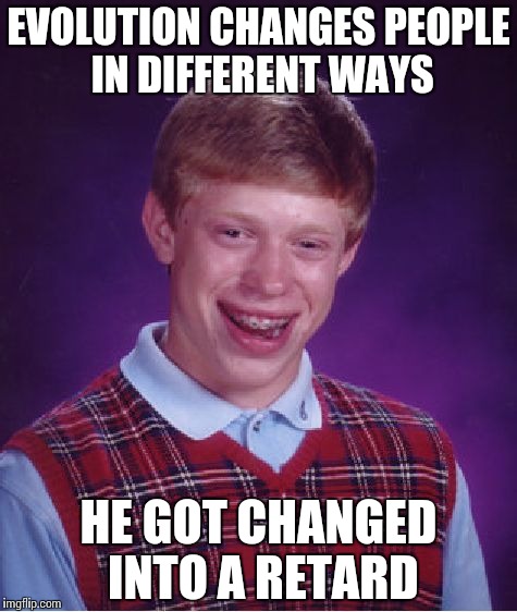 Bad Luck Brian | EVOLUTION CHANGES PEOPLE IN DIFFERENT WAYS; HE GOT CHANGED INTO A RETARD | image tagged in memes,bad luck brian | made w/ Imgflip meme maker