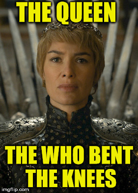 THE QUEEN; THE WHO BENT THE KNEES | image tagged in game of thrones | made w/ Imgflip meme maker