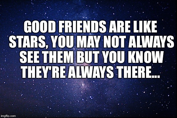 Night sky | GOOD FRIENDS ARE LIKE STARS, YOU MAY NOT ALWAYS SEE THEM BUT YOU KNOW THEY'RE ALWAYS THERE... | image tagged in night sky | made w/ Imgflip meme maker