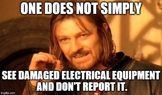One Does Not Simply | ONE DOES NOT SIMPLY; SEE DAMAGED ELECTRICAL EQUIPMENT AND DON'T REPORT IT. | image tagged in memes,one does not simply | made w/ Imgflip meme maker