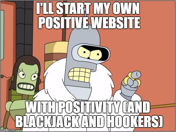 Bender Meme | I'LL START MY OWN POSITIVE WEBSITE; WITH POSITIVITY (AND BLACKJACK AND HOOKERS) | image tagged in memes,bender | made w/ Imgflip meme maker
