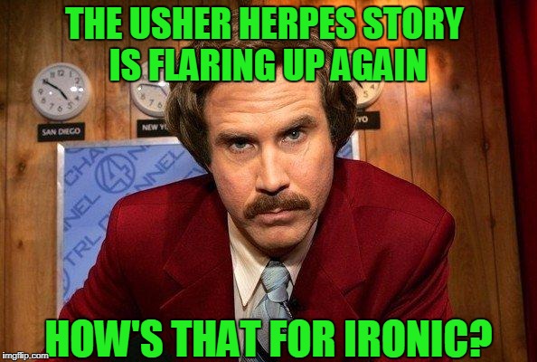 Sometimes Irony Can Be Pretty Ironic.  | THE USHER HERPES STORY IS FLARING UP AGAIN; HOW'S THAT FOR IRONIC? | image tagged in usher,ron burgundy,irony | made w/ Imgflip meme maker