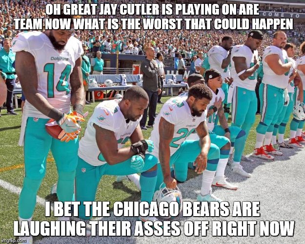 Miami Dolphins Kneeling | OH GREAT JAY CUTLER IS PLAYING ON ARE TEAM NOW WHAT IS THE WORST THAT COULD HAPPEN; I BET THE CHICAGO BEARS ARE LAUGHING THEIR ASSES OFF RIGHT NOW | image tagged in miami dolphins kneeling | made w/ Imgflip meme maker