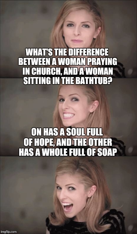 Bad Pun Anna Kendrick | WHAT'S THE DIFFERENCE BETWEEN A WOMAN PRAYING IN CHURCH, AND A WOMAN SITTING IN THE BATHTUB? ON HAS A SOUL FULL OF HOPE, AND THE OTHER HAS A WHOLE FULL OF SOAP | image tagged in memes,bad pun anna kendrick,jbmemegeek,bad puns,anna kendrick | made w/ Imgflip meme maker