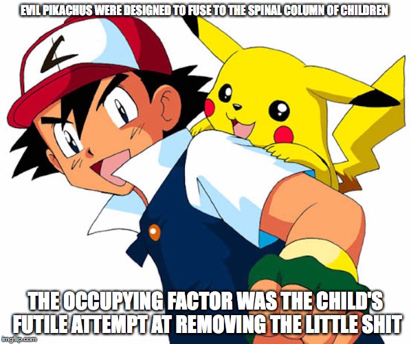 Pikachus | EVIL PIKACHUS WERE DESIGNED TO FUSE TO THE SPINAL COLUMN OF CHILDREN; THE OCCUPYING FACTOR WAS THE CHILD'S FUTILE ATTEMPT AT REMOVING THE LITTLE SHIT | image tagged in pikachu,pokemon,memes | made w/ Imgflip meme maker