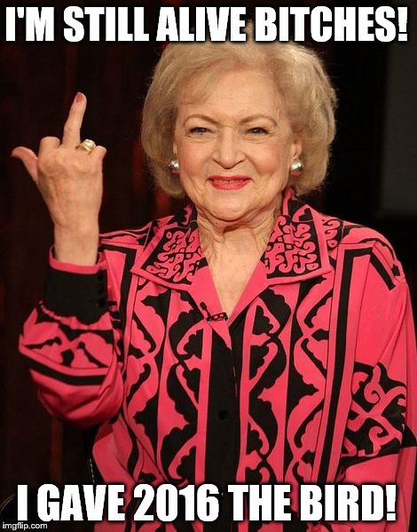 Betty White flips off 2016 | I'M STILL ALIVE BITCHES! I GAVE 2016 THE BIRD! | image tagged in betty white | made w/ Imgflip meme maker