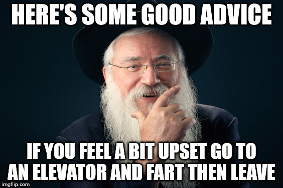 HERE'S SOME GOOD ADVICE IF YOU FEEL A BIT UPSET GO TO AN ELEVATOR AND FART THEN LEAVE | made w/ Imgflip meme maker