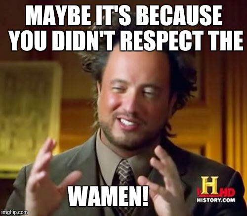 Ancient Aliens Meme | MAYBE IT'S BECAUSE YOU DIDN'T RESPECT THE WAMEN! | image tagged in memes,ancient aliens | made w/ Imgflip meme maker