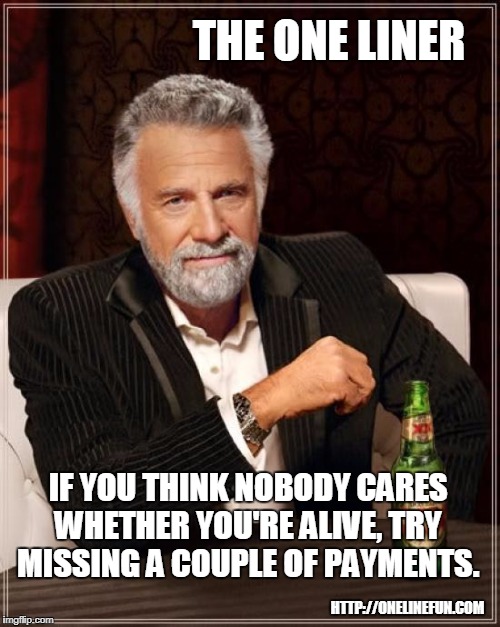IF YOU THINK NOBODY CARES WHETHER YOU'RE ALIVE, TRY MISSING A COUPLE OF PAYMENTS. | made w/ Imgflip meme maker