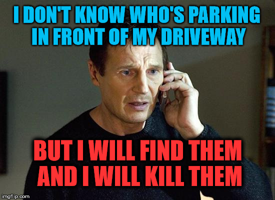 Liam Neeson Taken 2 Meme | I DON'T KNOW WHO'S PARKING IN FRONT OF MY DRIVEWAY; BUT I WILL FIND THEM AND I WILL KILL THEM | image tagged in memes,liam neeson taken 2,funny,drive,kill,parking | made w/ Imgflip meme maker
