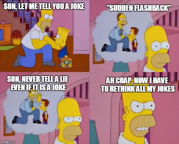 The Simpsons, Homer advices Bart | "SUDDEN FLASHBACK"; SON, LET ME TELL YOU A JOKE; SON, NEVER TELL A LIE EVEN IF IT IS A JOKE; AH CRAP, NOW I HAVE TO RETHINK ALL MY JOKES | image tagged in the simpsons homer advices bart | made w/ Imgflip meme maker