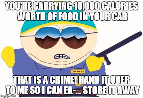 Officer Cartman | YOU'RE CARRYING 10,000 CALORIES WORTH OF FOOD IN YOUR CAR; THAT IS A CRIME! HAND IT OVER TO ME SO I CAN EA-... STORE IT AWAY | image tagged in memes,officer cartman | made w/ Imgflip meme maker
