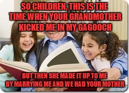 Storytelling Grandpa | SO CHILDREN, THIS IS THE TIME WHEN YOUR GRANDMOTHER KICKED ME IN MY GAGOOCH; BUT THEN SHE MADE IT UP TO ME BY MARRYING ME AND WE HAD YOUR MOTHER | image tagged in memes,storytelling grandpa | made w/ Imgflip meme maker