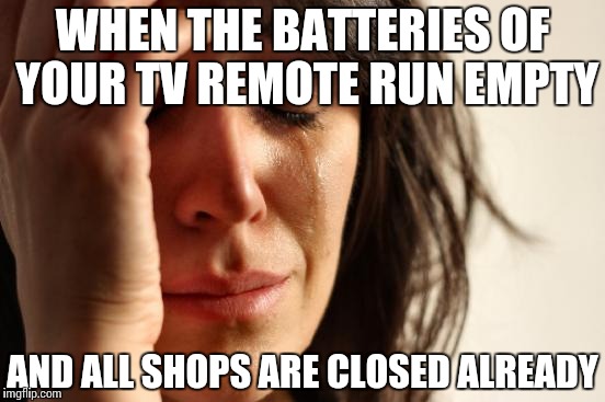 First World Problems Meme | WHEN THE BATTERIES OF YOUR TV REMOTE RUN EMPTY; AND ALL SHOPS ARE CLOSED ALREADY | image tagged in memes,first world problems | made w/ Imgflip meme maker