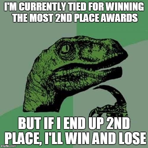 Philosoraptor | I'M CURRENTLY TIED FOR WINNING THE MOST 2ND PLACE AWARDS; BUT IF I END UP 2ND PLACE, I'LL WIN AND LOSE | image tagged in memes,philosoraptor | made w/ Imgflip meme maker