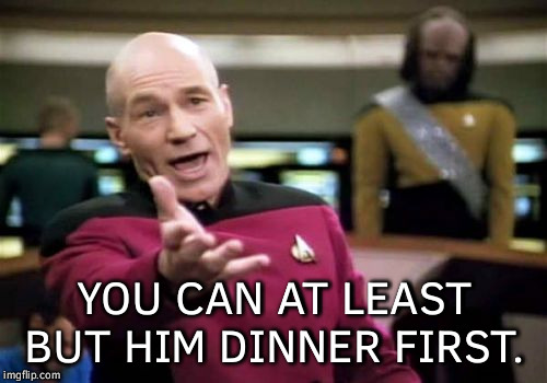 Picard Wtf Meme | YOU CAN AT LEAST BUT HIM DINNER FIRST. | image tagged in memes,picard wtf | made w/ Imgflip meme maker