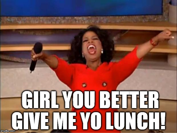 Oprah You Get A Meme | GIRL YOU BETTER GIVE ME YO LUNCH! | image tagged in memes,oprah you get a | made w/ Imgflip meme maker