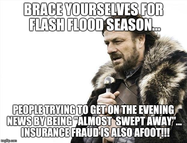 Flash Flood Foolishness:  Since the first people killed by accident there are "Copycat Creeksters" on the news almost dailey...  | BRACE YOURSELVES FOR FLASH FLOOD SEASON... PEOPLE TRYING TO GET ON THE EVENING NEWS BY BEING "ALMOST  SWEPT AWAY"...  INSURANCE FRAUD IS ALSO AFOOT!!! | image tagged in memes,brace yourselves x is coming,flash flood,victims,nature | made w/ Imgflip meme maker