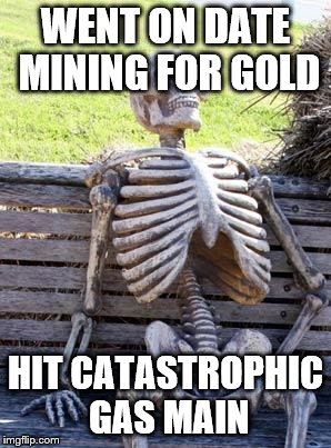 WENT ON DATE MINING FOR GOLD HIT CATASTROPHIC GAS MAIN | image tagged in memes,waiting skeleton | made w/ Imgflip meme maker