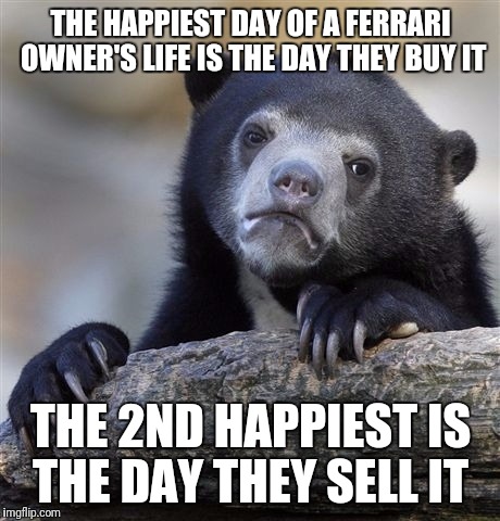 Not that I will ever know firsthand | THE HAPPIEST DAY OF A FERRARI OWNER'S LIFE IS THE DAY THEY BUY IT; THE 2ND HAPPIEST IS THE DAY THEY SELL IT | image tagged in memes,confession bear | made w/ Imgflip meme maker