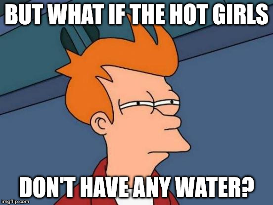 Futurama Fry Meme | BUT WHAT IF THE HOT GIRLS DON'T HAVE ANY WATER? | image tagged in memes,futurama fry | made w/ Imgflip meme maker