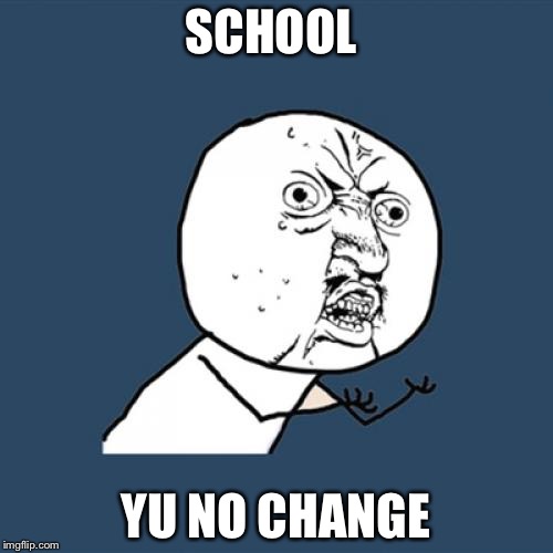 Y U No | SCHOOL; YU NO CHANGE | image tagged in memes,y u no | made w/ Imgflip meme maker