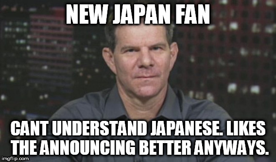 Meltzer Magoo | NEW JAPAN FAN; CANT UNDERSTAND JAPANESE. LIKES THE ANNOUNCING BETTER ANYWAYS. | image tagged in dave meltzer,new japan,wrestling,smarks,marks,wrestling fans | made w/ Imgflip meme maker