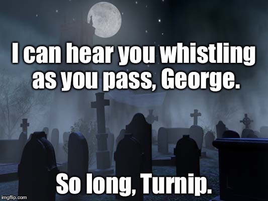 Donald Trump | I can hear you whistling as you pass, George. So long, Turnip. | image tagged in creepy graveyard | made w/ Imgflip meme maker