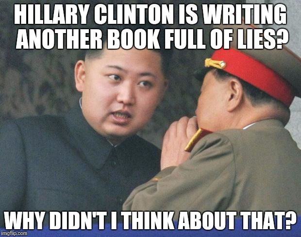 Hungry Kim Jong Un | HILLARY CLINTON IS WRITING ANOTHER BOOK FULL OF LIES? WHY DIDN'T I THINK ABOUT THAT? | image tagged in hungry kim jong un | made w/ Imgflip meme maker
