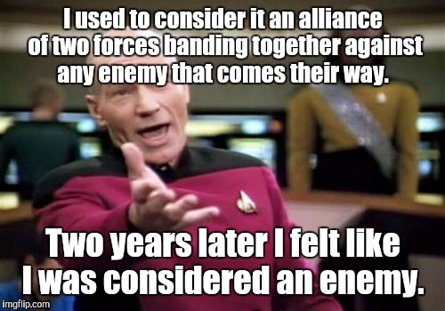 Picard Wtf Meme | I used to consider it an alliance of two forces banding together against any enemy that comes their way. Two years later I felt like I was c | image tagged in memes,picard wtf | made w/ Imgflip meme maker