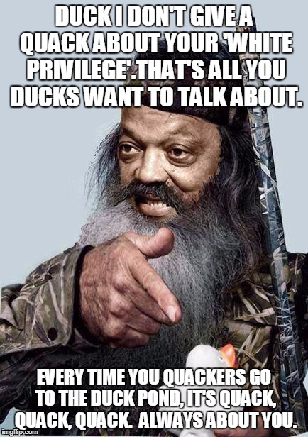 DUCK I DON'T GIVE A QUACK ABOUT YOUR 'WHITE PRIVILEGE'.THAT'S ALL YOU DUCKS WANT TO TALK ABOUT. EVERY TIME YOU QUACKERS GO TO THE DUCK POND, IT'S QUACK, QUACK, QUACK.  ALWAYS ABOUT YOU. | image tagged in jesse jackson,white privilege,duck dynasty | made w/ Imgflip meme maker