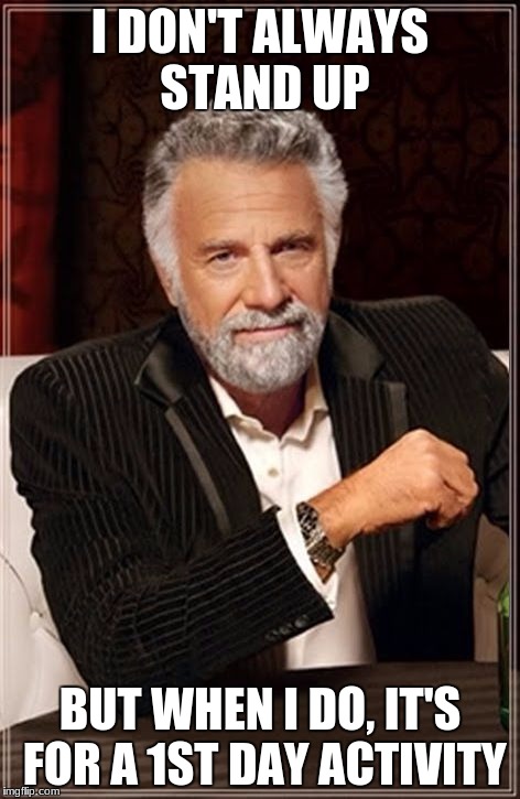 The Most Interesting Man In The World | I DON'T ALWAYS STAND UP; BUT WHEN I DO, IT'S FOR A 1ST DAY ACTIVITY | image tagged in the most interesting man in the world | made w/ Imgflip meme maker