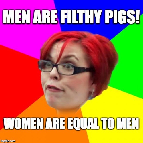 MEN ARE FILTHY PIGS! WOMEN ARE EQUAL TO MEN | made w/ Imgflip meme maker