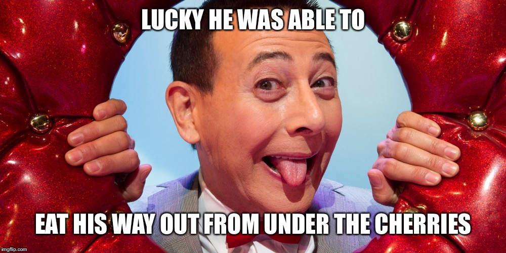 LUCKY HE WAS ABLE TO EAT HIS WAY OUT FROM UNDER THE CHERRIES | made w/ Imgflip meme maker