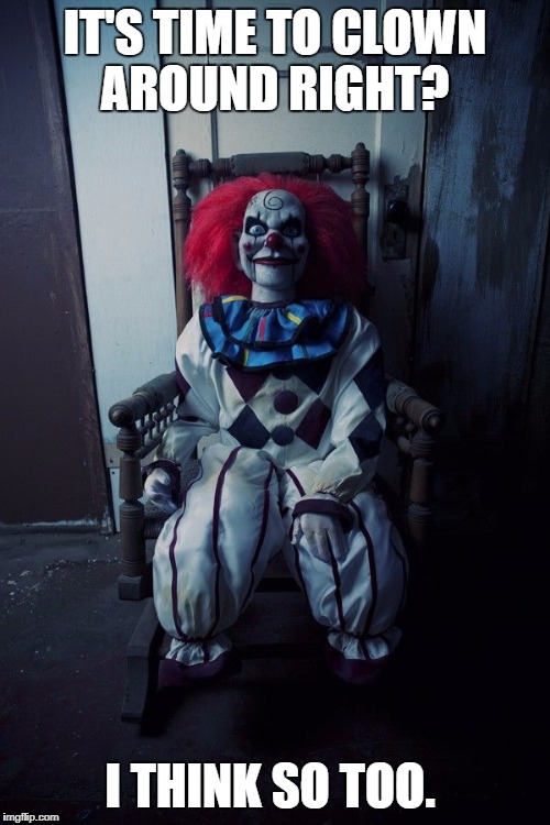 Creepy clown in chair | IT'S TIME TO CLOWN AROUND RIGHT? I THINK SO TOO. | image tagged in creepy clown in chair | made w/ Imgflip meme maker