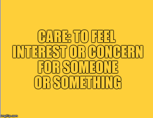 CARE: TO FEEL INTEREST OR CONCERN FOR SOMEONE OR SOMETHING | made w/ Imgflip meme maker