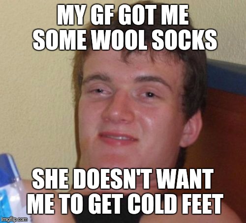 10 Guy Meme | MY GF GOT ME SOME WOOL SOCKS; SHE DOESN'T WANT ME TO GET COLD FEET | image tagged in memes,10 guy | made w/ Imgflip meme maker