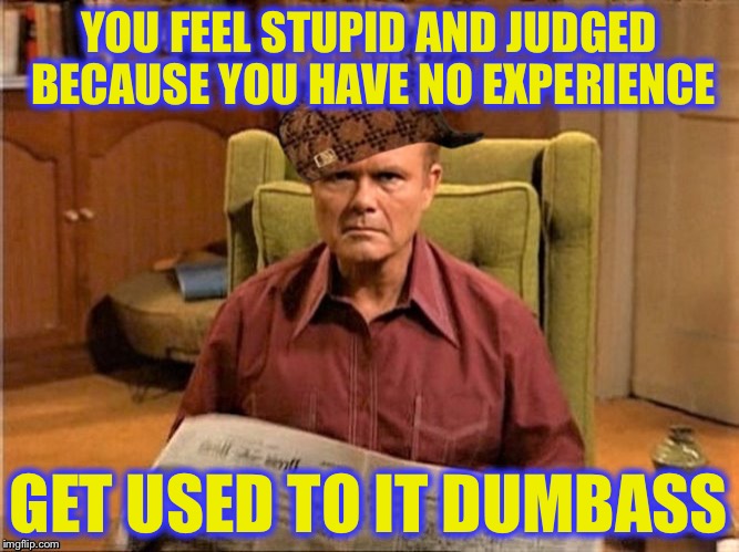 Red Foreman Scumbag Hat | YOU FEEL STUPID AND JUDGED BECAUSE YOU HAVE NO EXPERIENCE GET USED TO IT DUMBASS | image tagged in red foreman scumbag hat | made w/ Imgflip meme maker