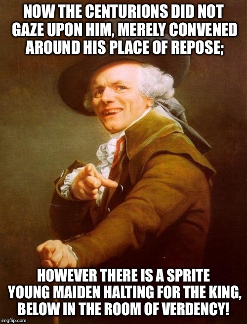 Joseph Ducreux | NOW THE CENTURIONS DID NOT GAZE UPON HIM, MERELY CONVENED AROUND HIS PLACE OF REPOSE;; HOWEVER THERE IS A SPRITE YOUNG MAIDEN HALTING FOR THE KING, BELOW IN THE ROOM OF VERDENCY! | image tagged in memes,joseph ducreux | made w/ Imgflip meme maker