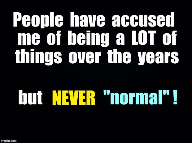 Not Accused of Being Normal | People  have  accused  me  of  being  a  LOT  of   things  over  the  years; NEVER; "normal" ! but | image tagged in black background,memes,normal | made w/ Imgflip meme maker