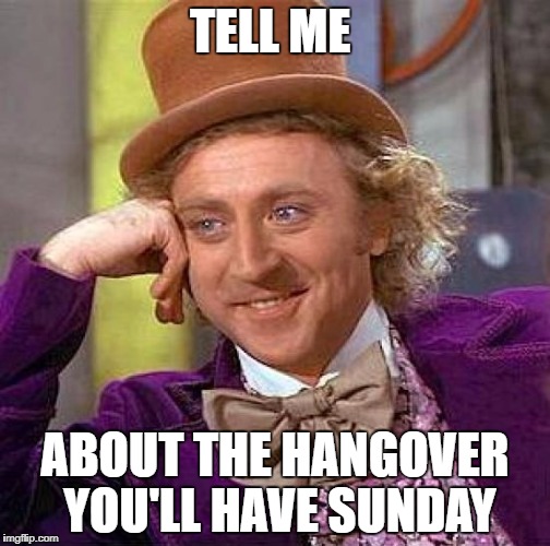 Creepy Condescending Wonka Meme | TELL ME; ABOUT THE HANGOVER YOU'LL HAVE SUNDAY | image tagged in memes,creepy condescending wonka | made w/ Imgflip meme maker