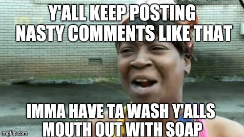 Ain't Nobody Got Time For That Meme | Y'ALL KEEP POSTING NASTY COMMENTS LIKE THAT IMMA HAVE TA WASH Y'ALLS MOUTH OUT WITH SOAP | image tagged in memes,aint nobody got time for that | made w/ Imgflip meme maker