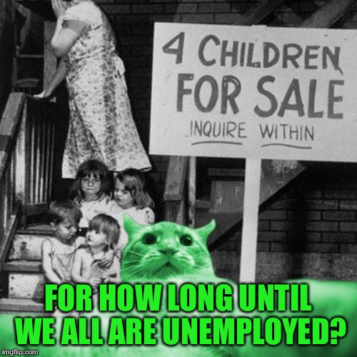 RayCat Great Depression | FOR HOW LONG UNTIL WE ALL ARE UNEMPLOYED? | image tagged in raycat great depression | made w/ Imgflip meme maker