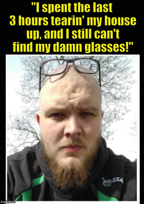 Every 4 eyed person on earth can relate to this.... | "I spent the last 3 hours tearin' my house up, and I still can't find my damn glasses!" | image tagged in memes,glasses,funny memes,lost,dank memes | made w/ Imgflip meme maker