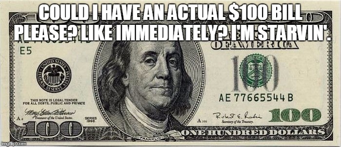 right here right now | COULD I HAVE AN ACTUAL $100 BILL PLEASE? LIKE IMMEDIATELY? I'M STARVIN'. | image tagged in hunger games | made w/ Imgflip meme maker